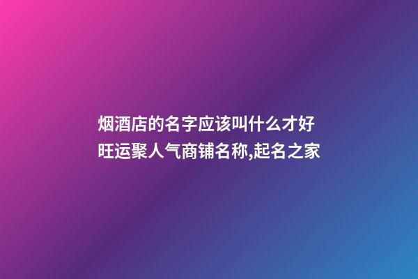 烟酒店的名字应该叫什么才好 旺运聚人气商铺名称,起名之家-第1张-店铺起名-玄机派